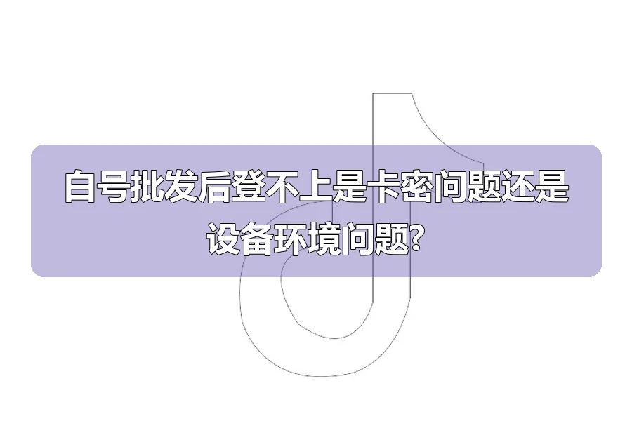 白号批发后登不上是卡密问题还是设备环境问题?