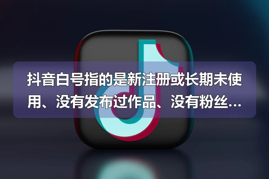 抖音白号指的是新注册或长期未使用、没有发布过作品、没有粉丝基础的纯净账号